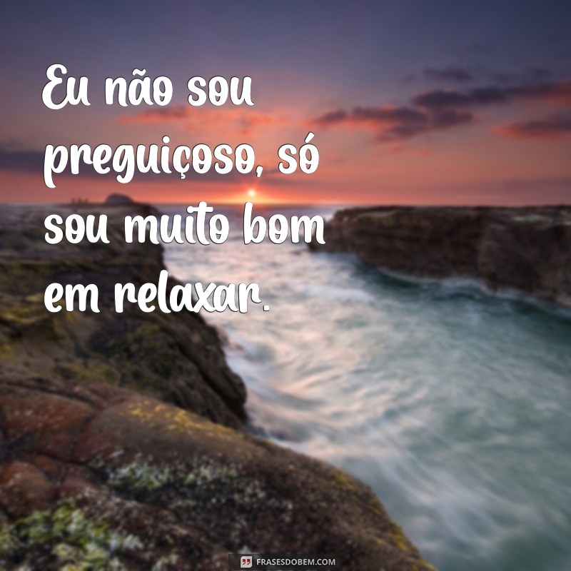 frases pequenas e engraçadas Eu não sou preguiçoso, só sou muito bom em relaxar.