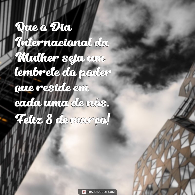 feliz dia da mulher 8 de março Que o Dia Internacional da Mulher seja um lembrete do poder que reside em cada uma de nós. Feliz 8 de março!