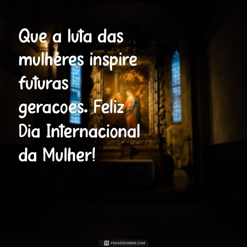 Comemore o Dia Internacional da Mulher: 8 de Março - Frases Inspiradoras e Homenagens 