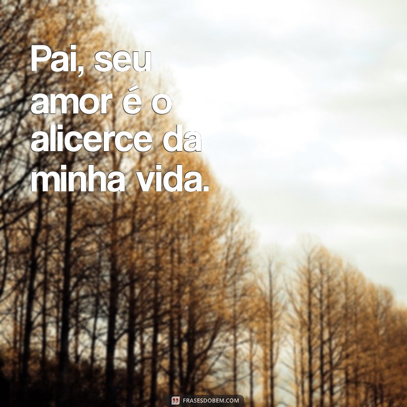 declaração de amor para pai Pai, seu amor é o alicerce da minha vida.