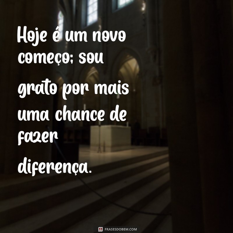 gratidão pelo dia que se inicia Hoje é um novo começo; sou grato por mais uma chance de fazer diferença.