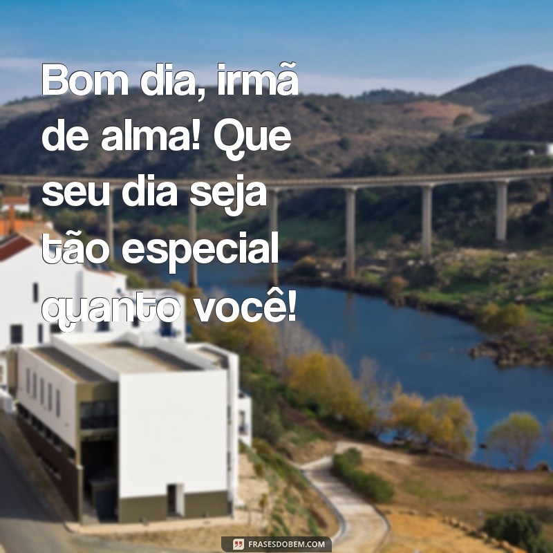 Mensagem Inspiradora: Bom Dia para Minha Irmã de Coração 