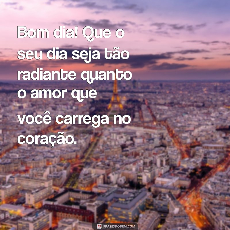 bom dia com amor Bom dia! Que o seu dia seja tão radiante quanto o amor que você carrega no coração.