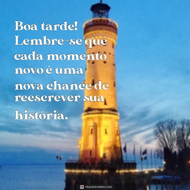 mensagem motivacional boa tarde Boa tarde! Lembre-se que cada momento novo é uma nova chance de reescrever sua história.