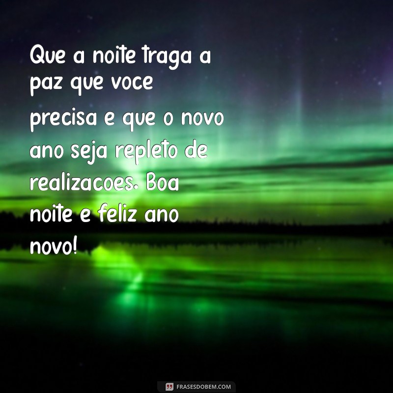 mensagem de boa noite feliz ano novo Que a noite traga a paz que você precisa e que o novo ano seja repleto de realizações. Boa noite e feliz ano novo!