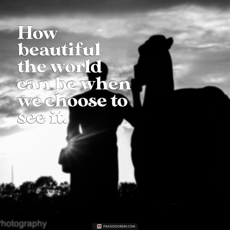 frases com how How beautiful the world can be when we choose to see it.