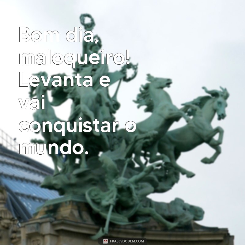 frases de bom dia maloqueiro Bom dia, maloqueiro! Levanta e vai conquistar o mundo.