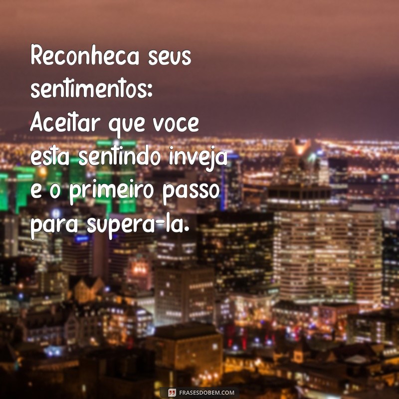 como parar de ser invejoso Reconheça seus sentimentos: Aceitar que você está sentindo inveja é o primeiro passo para superá-la.