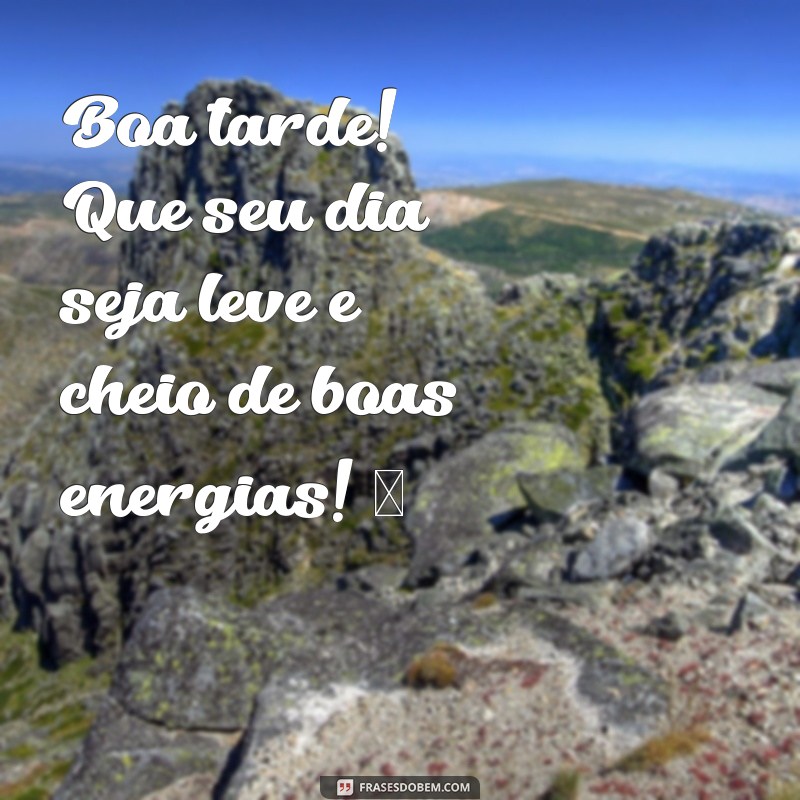 de boa tarde para whatsapp Boa tarde! Que seu dia seja leve e cheio de boas energias! ☀️