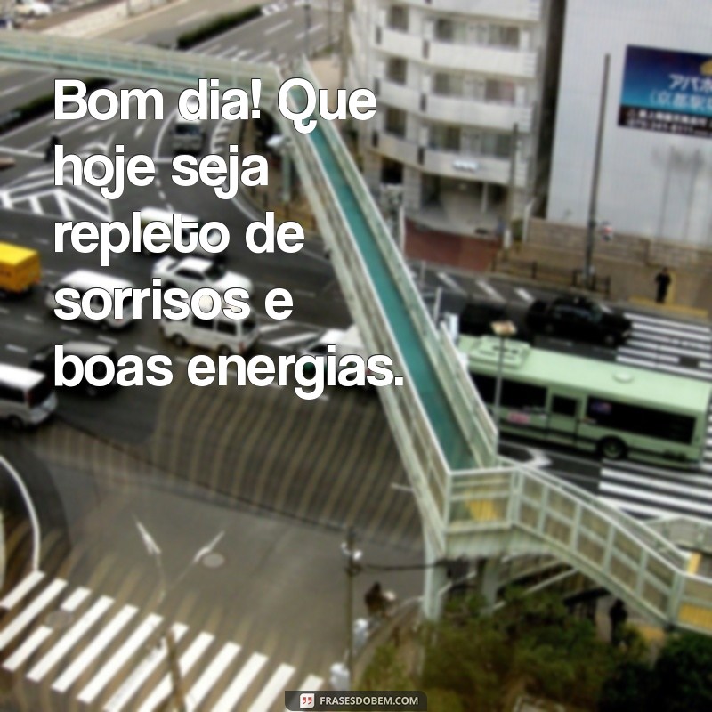 frases de bom dis Bom dia! Que hoje seja repleto de sorrisos e boas energias.