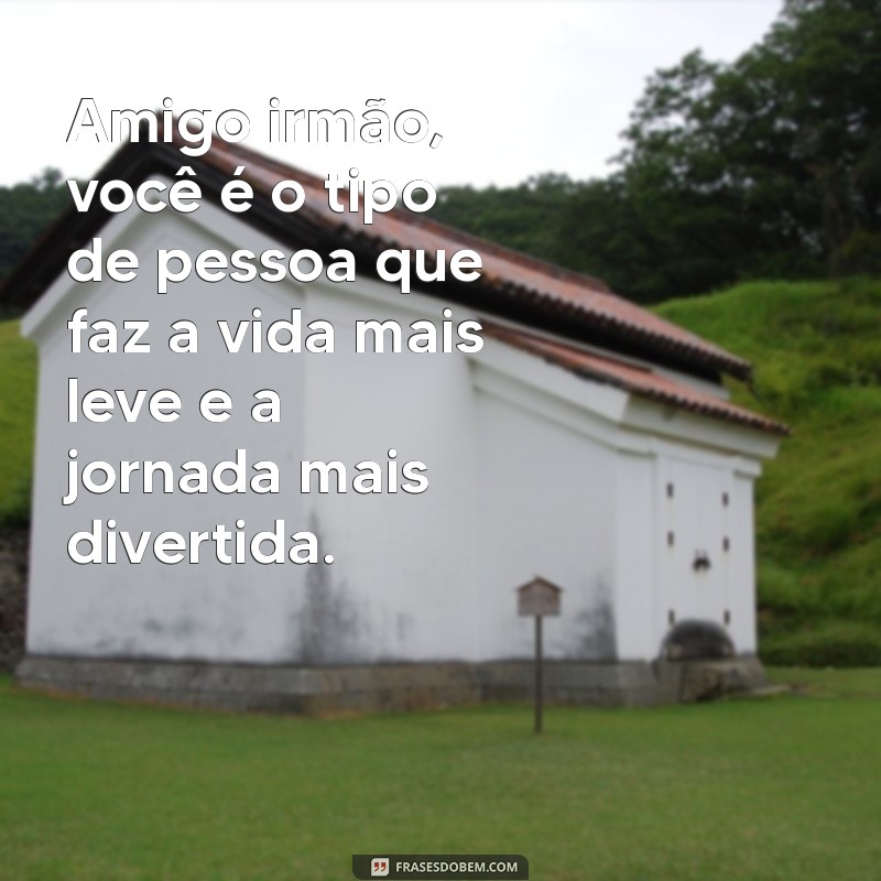 frases para amigo irmão Amigo irmão, você é o tipo de pessoa que faz a vida mais leve e a jornada mais divertida.