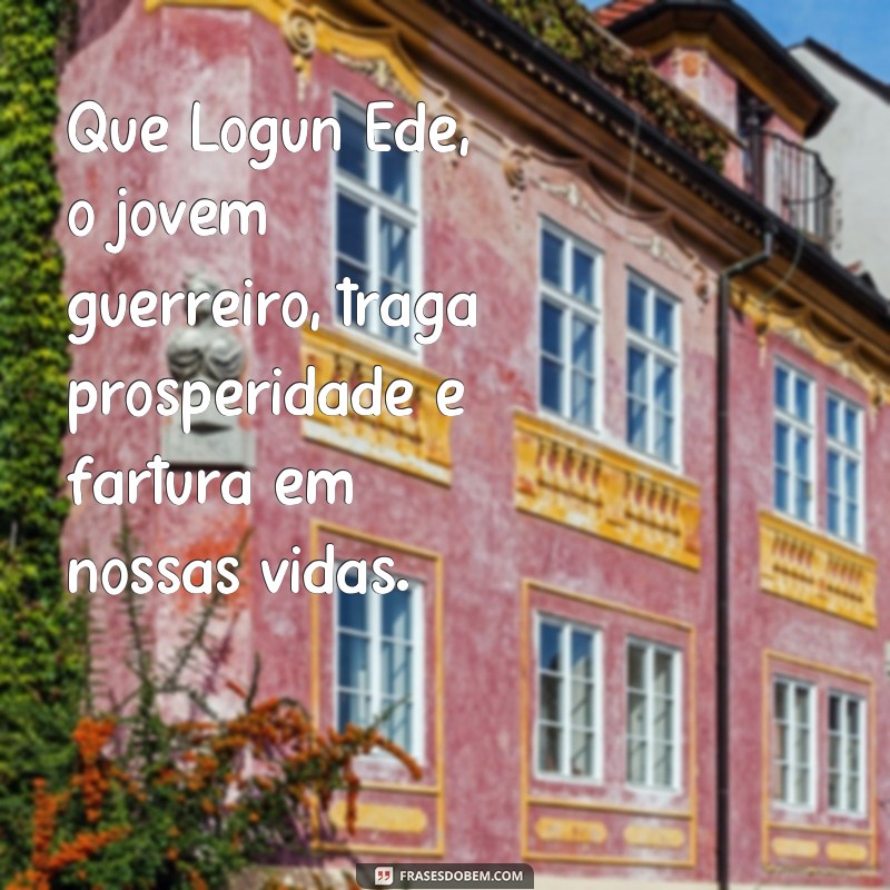 frases de logun ede Que Logun Ede, o jovem guerreiro, traga prosperidade e fartura em nossas vidas.