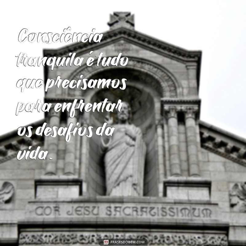 consciência tranquila é tudo Consciência tranquila é tudo que precisamos para enfrentar os desafios da vida.