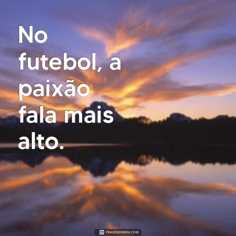 frases curtas futebol No futebol, a paixão fala mais alto.