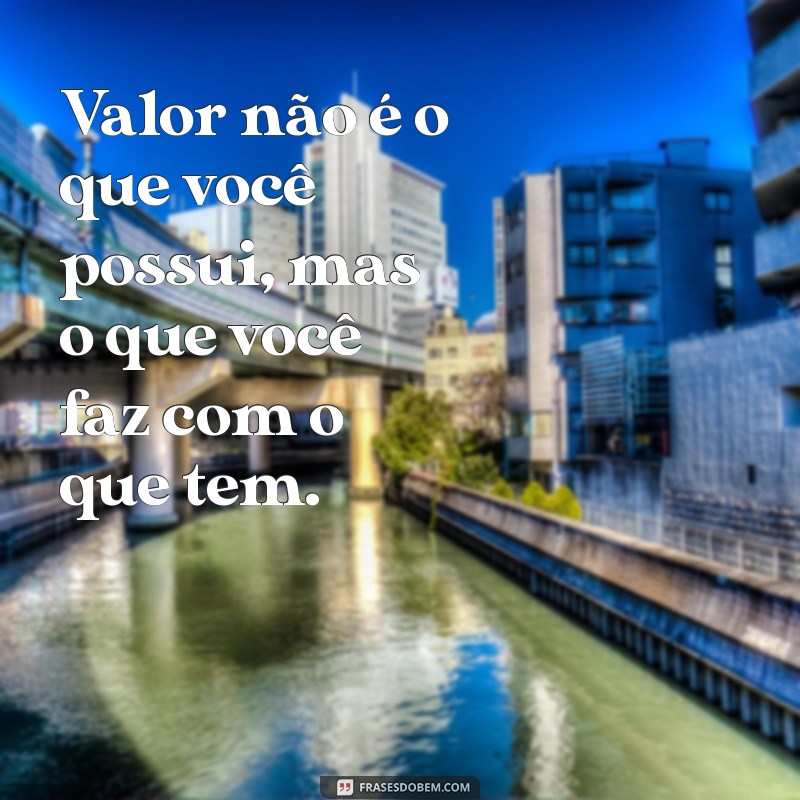 frases valor Valor não é o que você possui, mas o que você faz com o que tem.