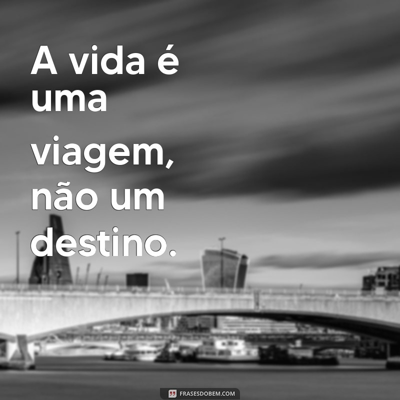 viajar frases curtas A vida é uma viagem, não um destino.