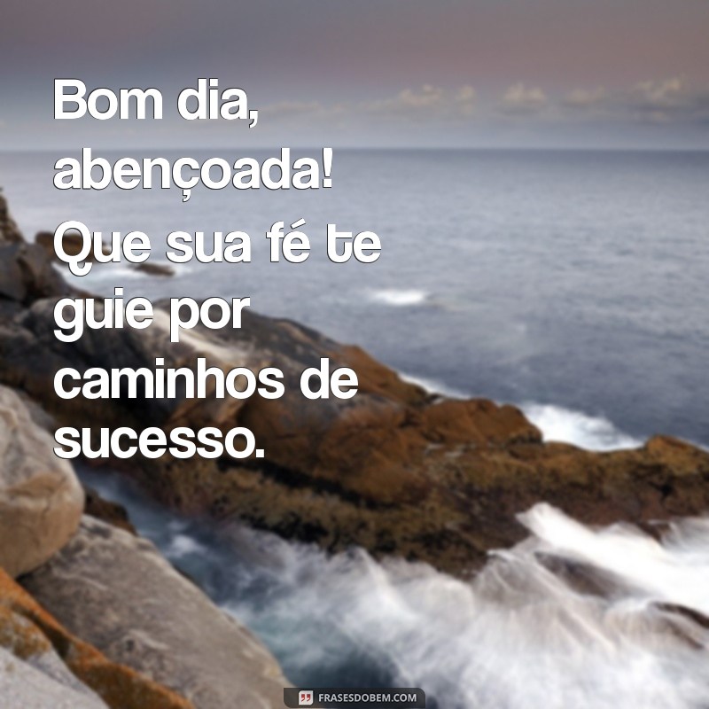 Bom Dia Abençoada: Frases Inspiradoras para Começar o Dia com Positividade 