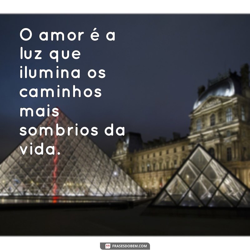 mensagem do amor O amor é a luz que ilumina os caminhos mais sombrios da vida.