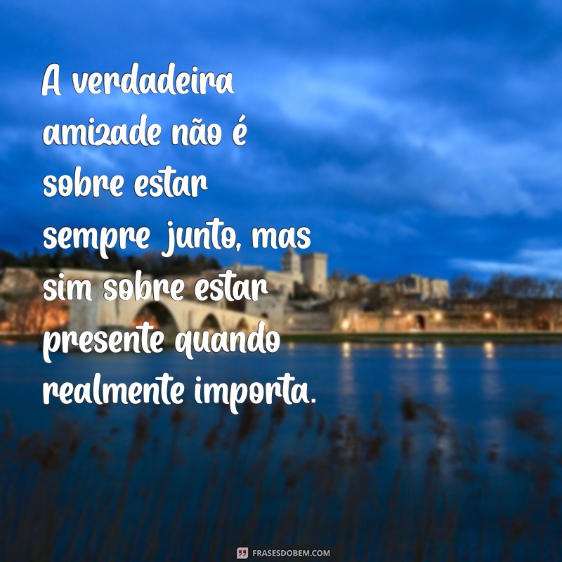 mensagem de amizade verdadeira A verdadeira amizade não é sobre estar sempre junto, mas sim sobre estar presente quando realmente importa.