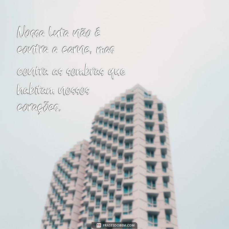 nossa luta não é contra a carne Nossa luta não é contra a carne, mas contra as sombras que habitam nossos corações.