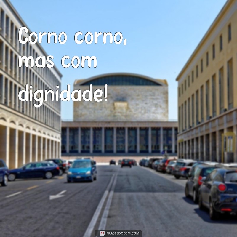 corno corno Corno corno, mas com dignidade!