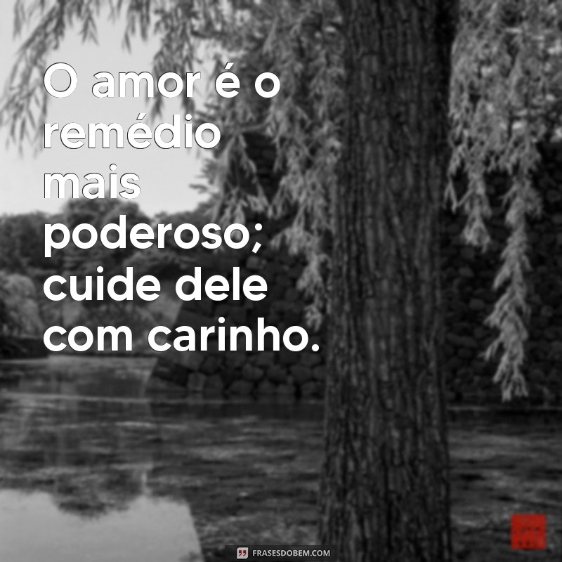 frases de cuidado e carinho O amor é o remédio mais poderoso; cuide dele com carinho.