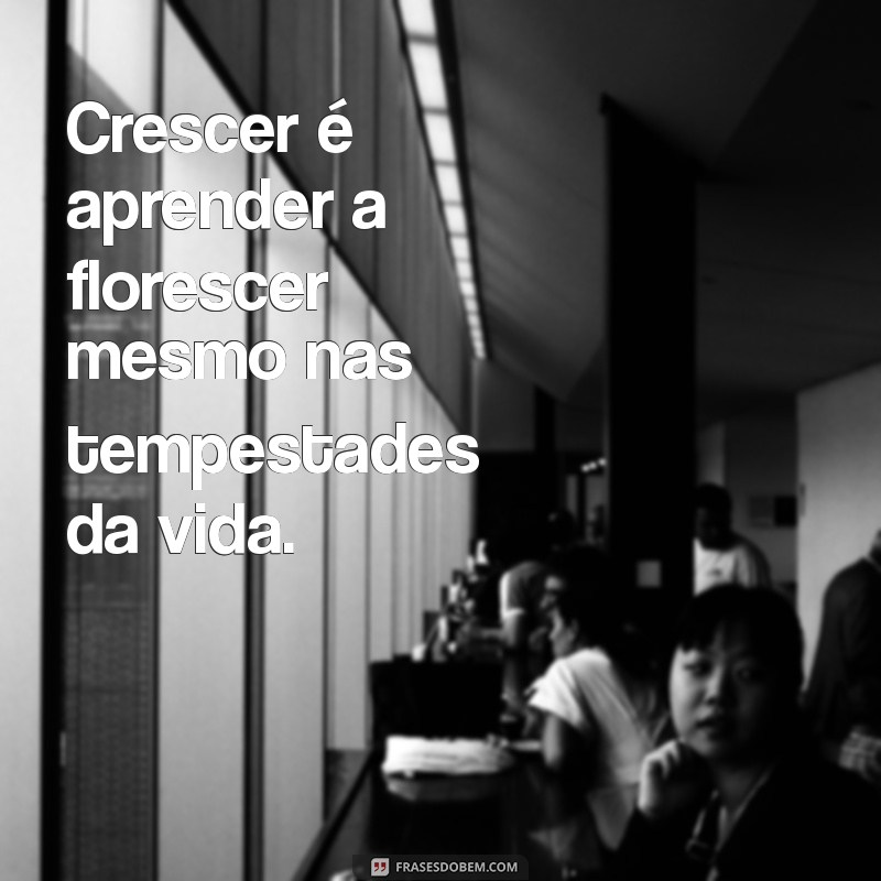 frases sobre crescer Crescer é aprender a florescer mesmo nas tempestades da vida.