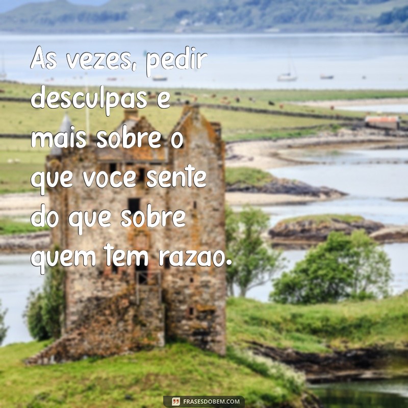 pedir desculpas mesmo estando certo frases Às vezes, pedir desculpas é mais sobre o que você sente do que sobre quem tem razão.