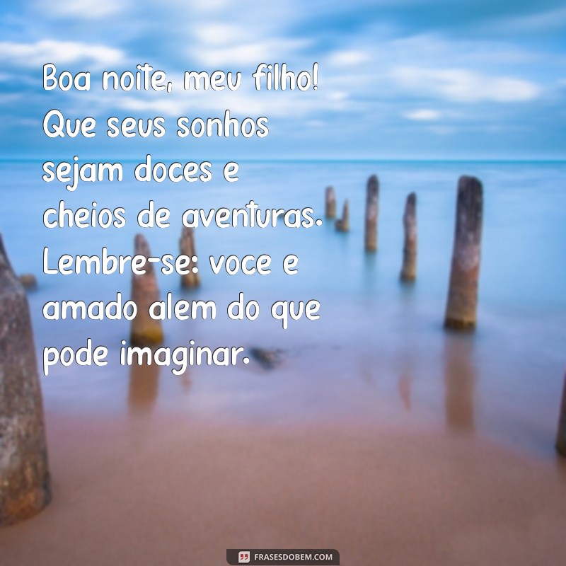 mensagem de boa noite para filho querido Boa noite, meu filho! Que seus sonhos sejam doces e cheios de aventuras. Lembre-se: você é amado além do que pode imaginar.