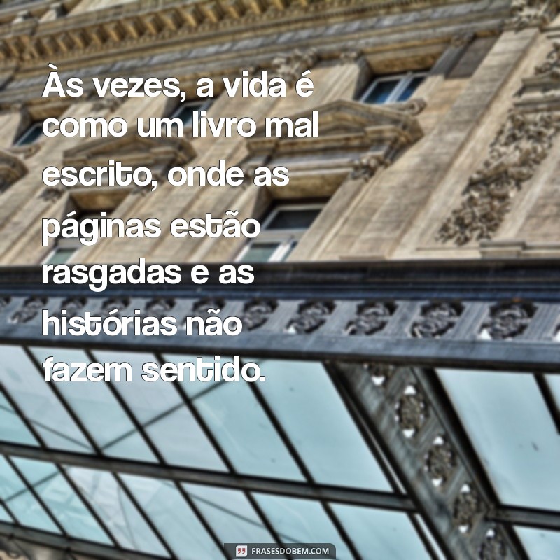 frases de triste com a vida Às vezes, a vida é como um livro mal escrito, onde as páginas estão rasgadas e as histórias não fazem sentido.