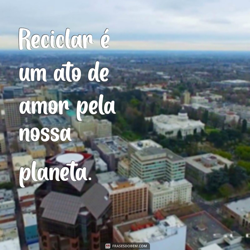 frases com a palavra reciclar Reciclar é um ato de amor pela nossa planeta.