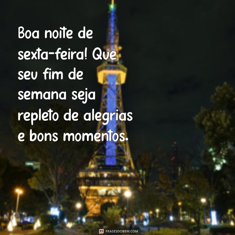 boa noite de sexta-feira e bom final de semana Boa noite de sexta-feira! Que seu fim de semana seja repleto de alegrias e bons momentos.