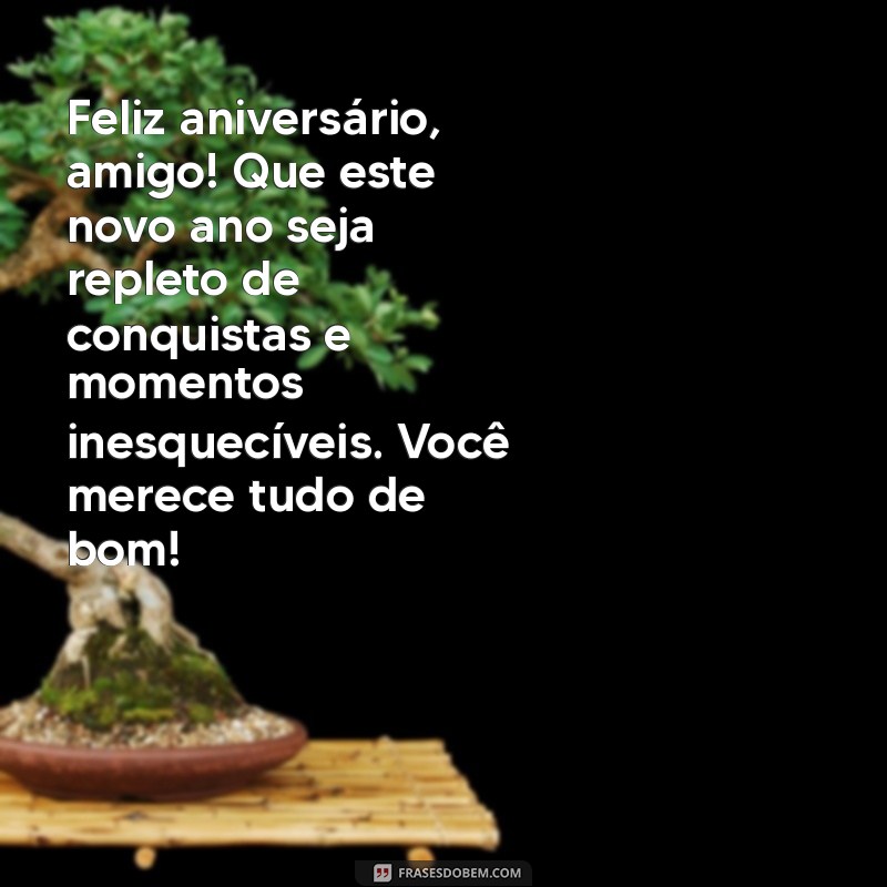 mensagem de aniversário meu amigo Feliz aniversário, amigo! Que este novo ano seja repleto de conquistas e momentos inesquecíveis. Você merece tudo de bom!