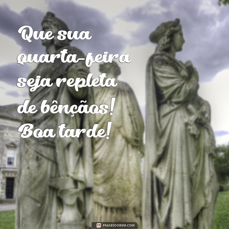 quarta feira abençoada boa tarde Que sua quarta-feira seja repleta de bênçãos! Boa tarde!