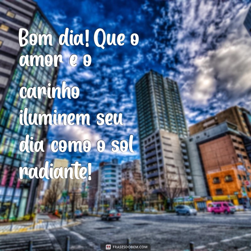 bom dia com muito amor e carinho Bom dia! Que o amor e o carinho iluminem seu dia como o sol radiante!