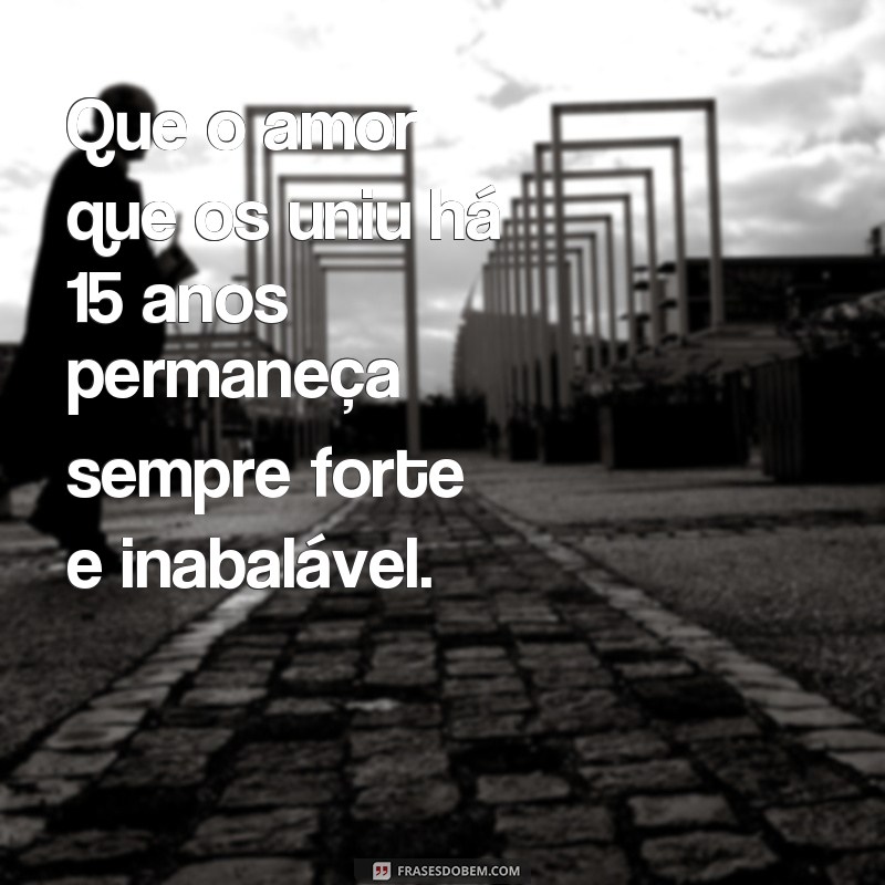 frases bodas de cristal mensagem Que o amor que os uniu há 15 anos permaneça sempre forte e inabalável.