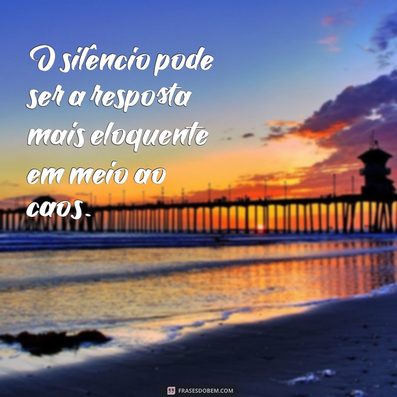 frases sobre o silêncio como resposta O silêncio pode ser a resposta mais eloquente em meio ao caos.