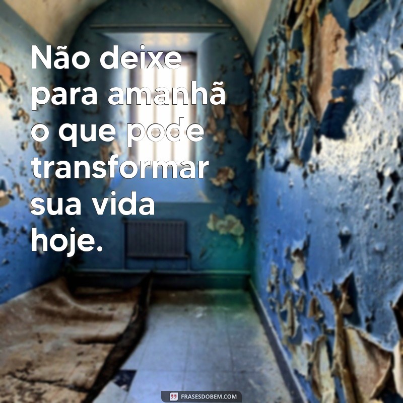 nao deixe pra amanhã pq amanha pode ser tarde Não deixe para amanhã o que pode transformar sua vida hoje.