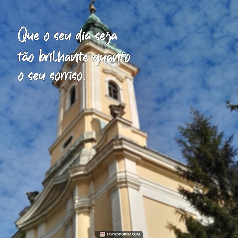 frases de boa Que o seu dia seja tão brilhante quanto o seu sorriso.