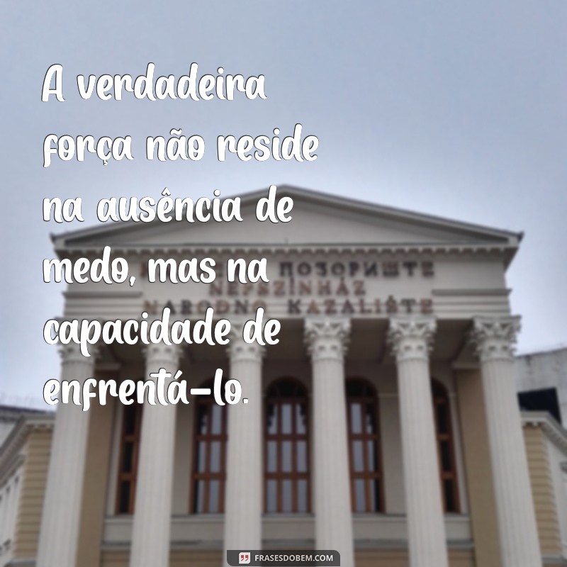 frases para pessoas fortes e corajosas A verdadeira força não reside na ausência de medo, mas na capacidade de enfrentá-lo.