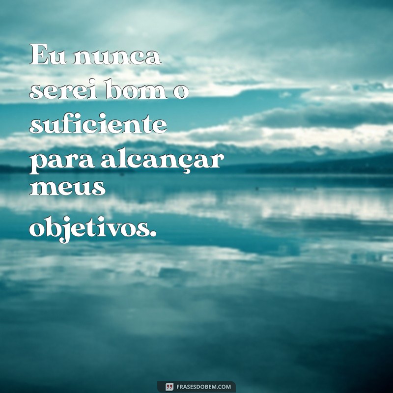 pensamentos negativos constantes Eu nunca serei bom o suficiente para alcançar meus objetivos.