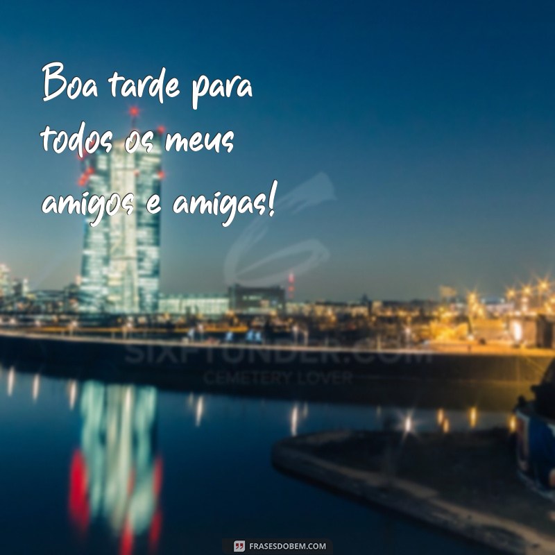 frases boatarde Boa tarde para todos os meus amigos e amigas!