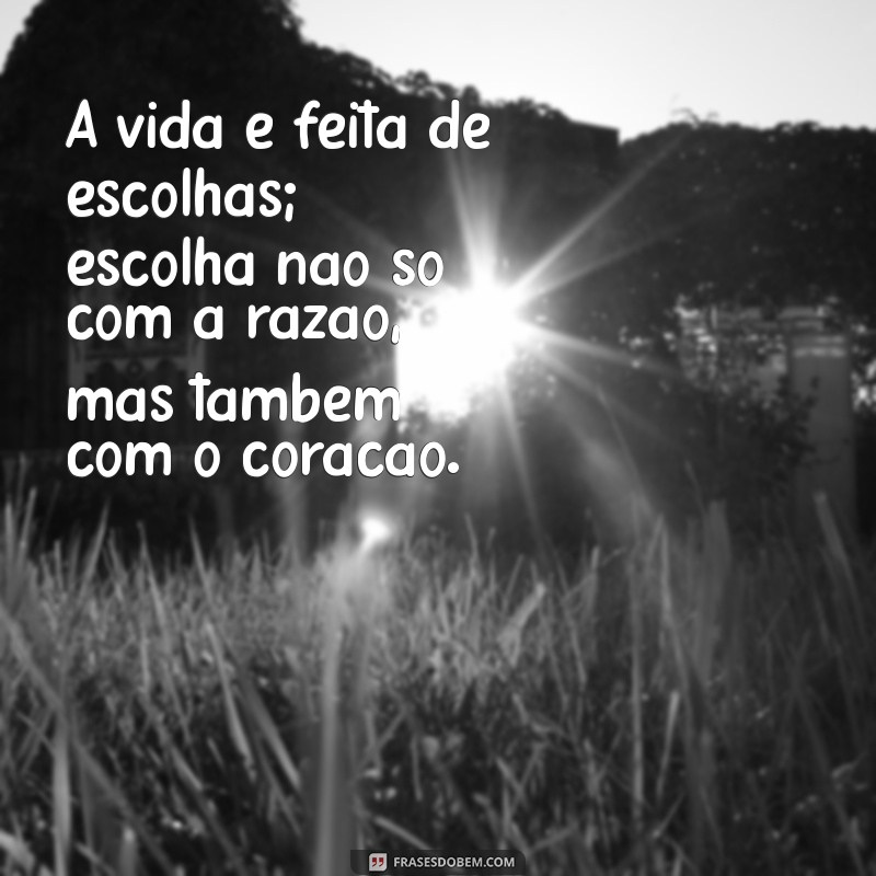 mensagens curtas de reflexão A vida é feita de escolhas; escolha não só com a razão, mas também com o coração.