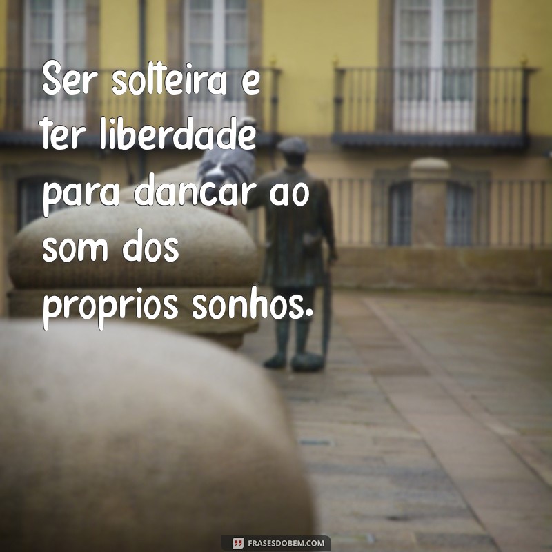 ser solteira Ser solteira é ter liberdade para dançar ao som dos próprios sonhos.