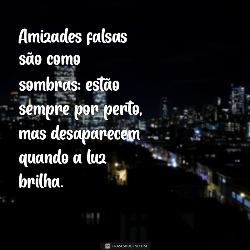 mensagem sobre amizades falsas Amizades falsas são como sombras: estão sempre por perto, mas desaparecem quando a luz brilha.