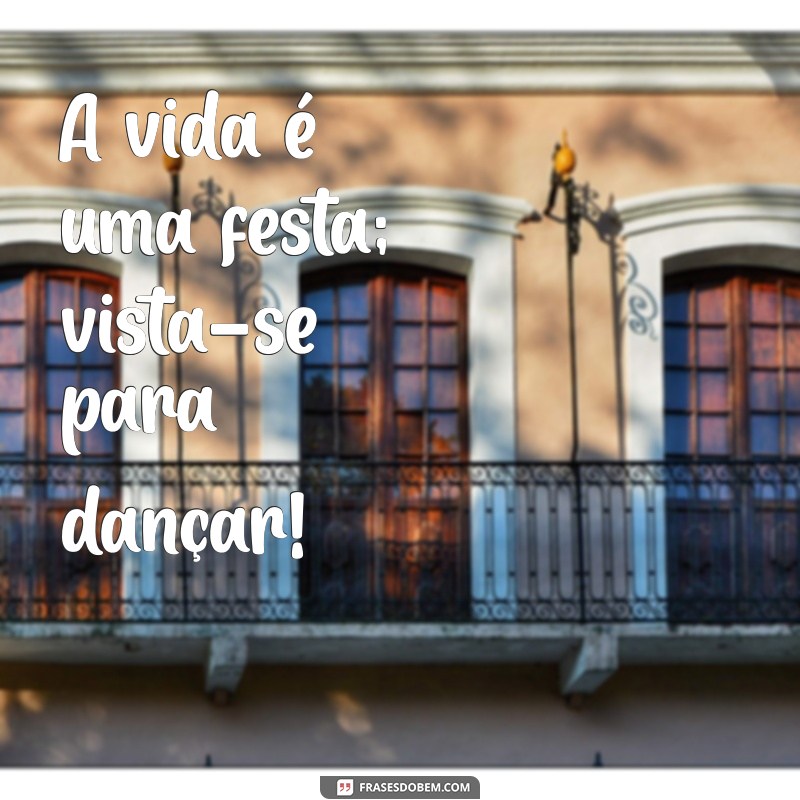 frases de curtindo a vida A vida é uma festa; vista-se para dançar!