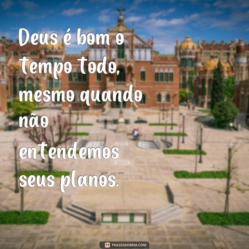 frases de Deus é bom o tempo todo Deus é bom o tempo todo, mesmo quando não entendemos seus planos.