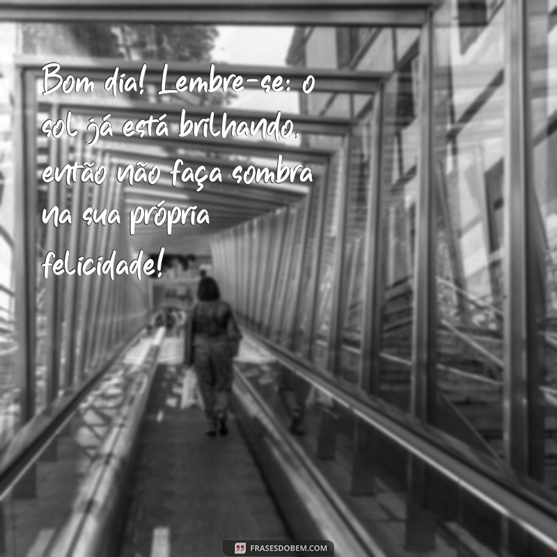 mensagem de bom dia divertido Bom dia! Lembre-se: o sol já está brilhando, então não faça sombra na sua própria felicidade!