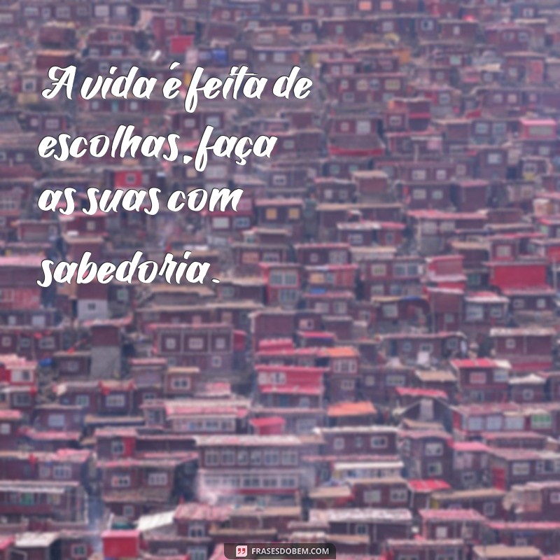 frases curta da vida A vida é feita de escolhas, faça as suas com sabedoria.