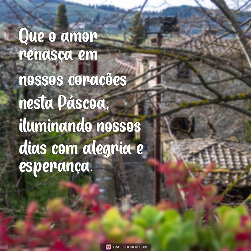 mensagem pascoa amor Que o amor renasça em nossos corações nesta Páscoa, iluminando nossos dias com alegria e esperança.